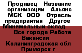 Продавец › Название организации ­ Альянс-МСК, ООО › Отрасль предприятия ­ Другое › Минимальный оклад ­ 5 000 - Все города Работа » Вакансии   . Калининградская обл.,Приморск г.